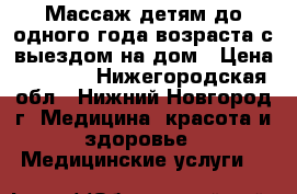 Массаж детям до одного года возраста с выездом на дом › Цена ­ 5 000 - Нижегородская обл., Нижний Новгород г. Медицина, красота и здоровье » Медицинские услуги   